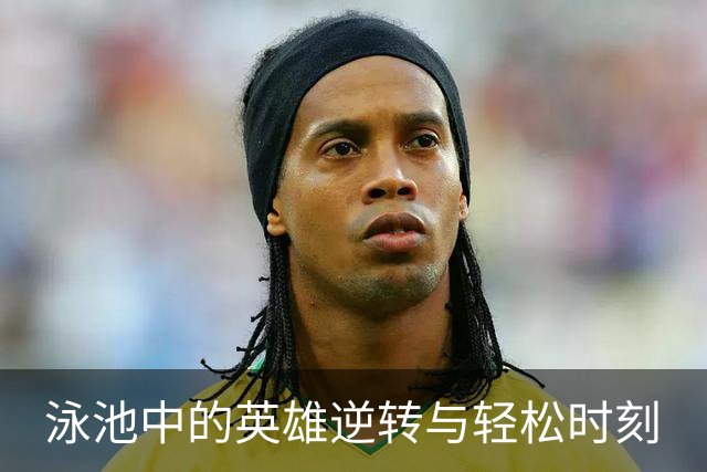 泳池中的英雄逆转与轻松时刻